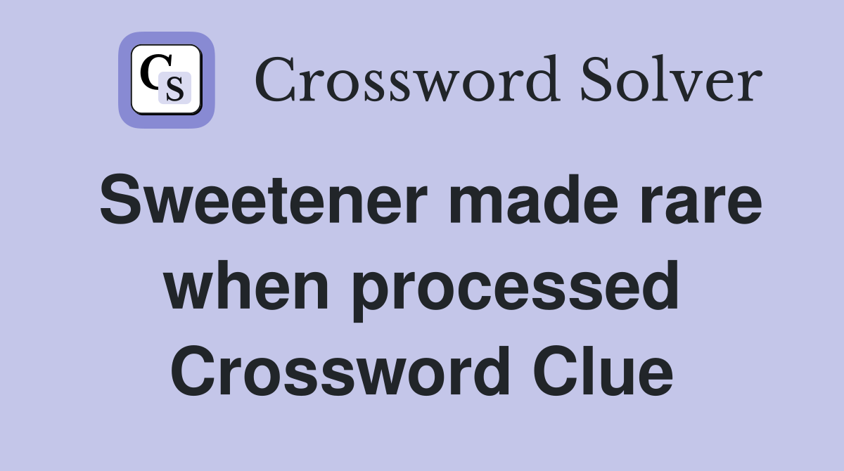 Sweetener made rare when processed Crossword Clue
