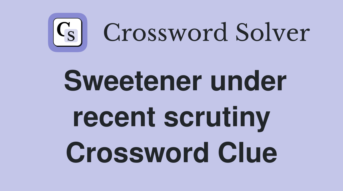 Sweetener under recent scrutiny Crossword Clue