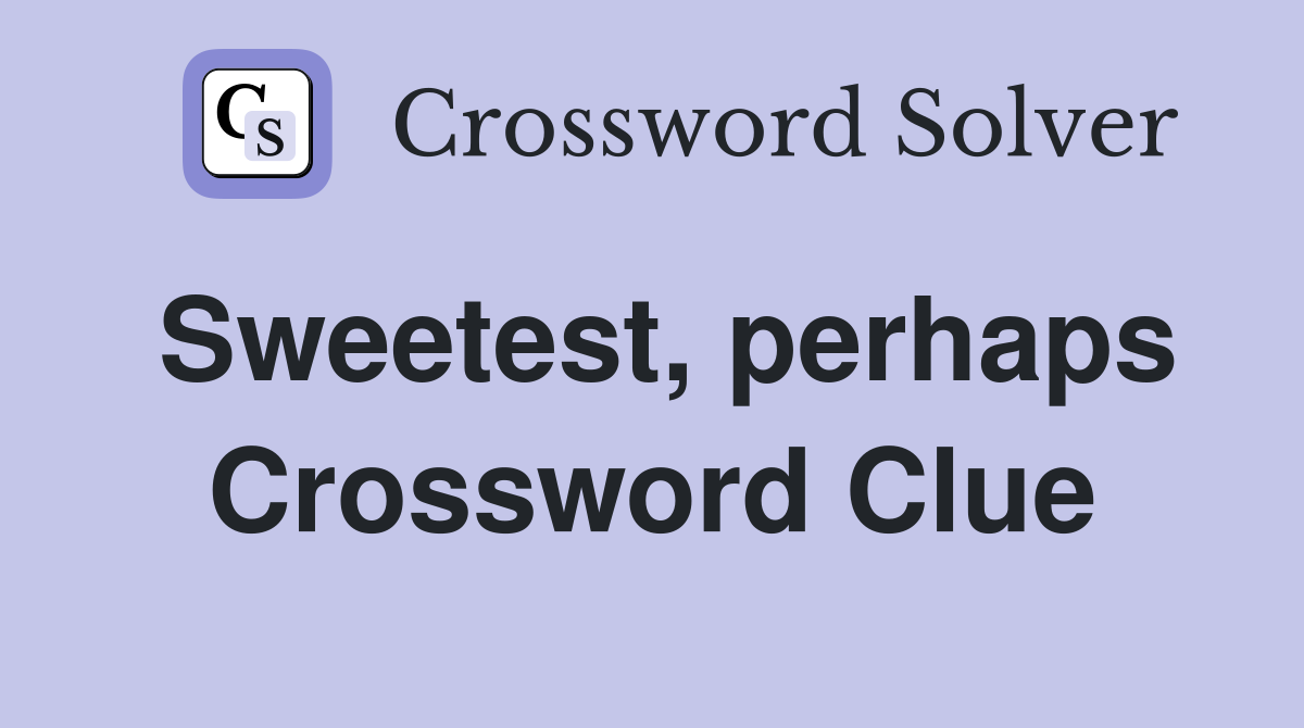 Sweetest, perhaps Crossword Clue