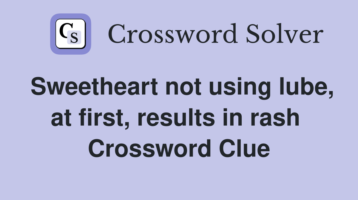 Sweetheart not using lube, at first, results in rash  Crossword Clue