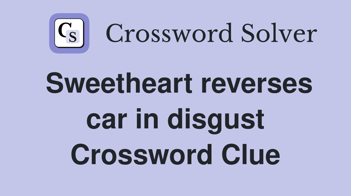 Sweetheart reverses car in disgust Crossword Clue