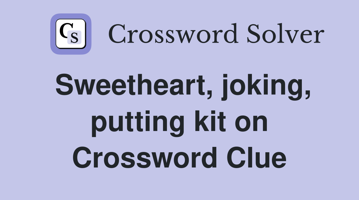 Sweetheart, joking, putting kit on Crossword Clue