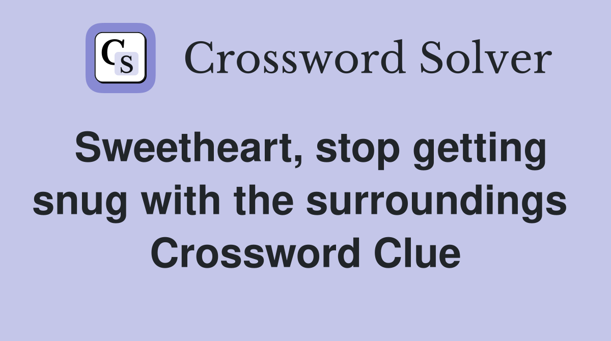 Sweetheart, stop getting snug with the surroundings  Crossword Clue