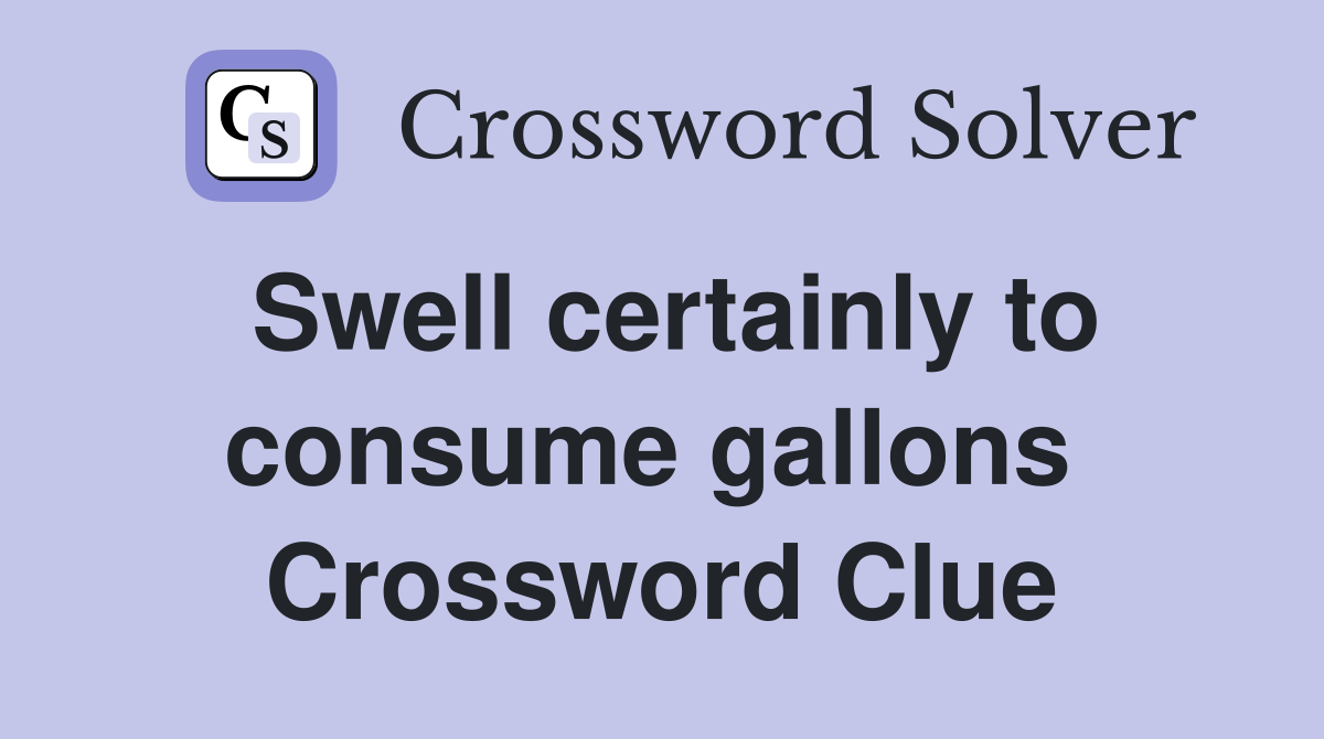 Swell certainly to consume gallons  Crossword Clue