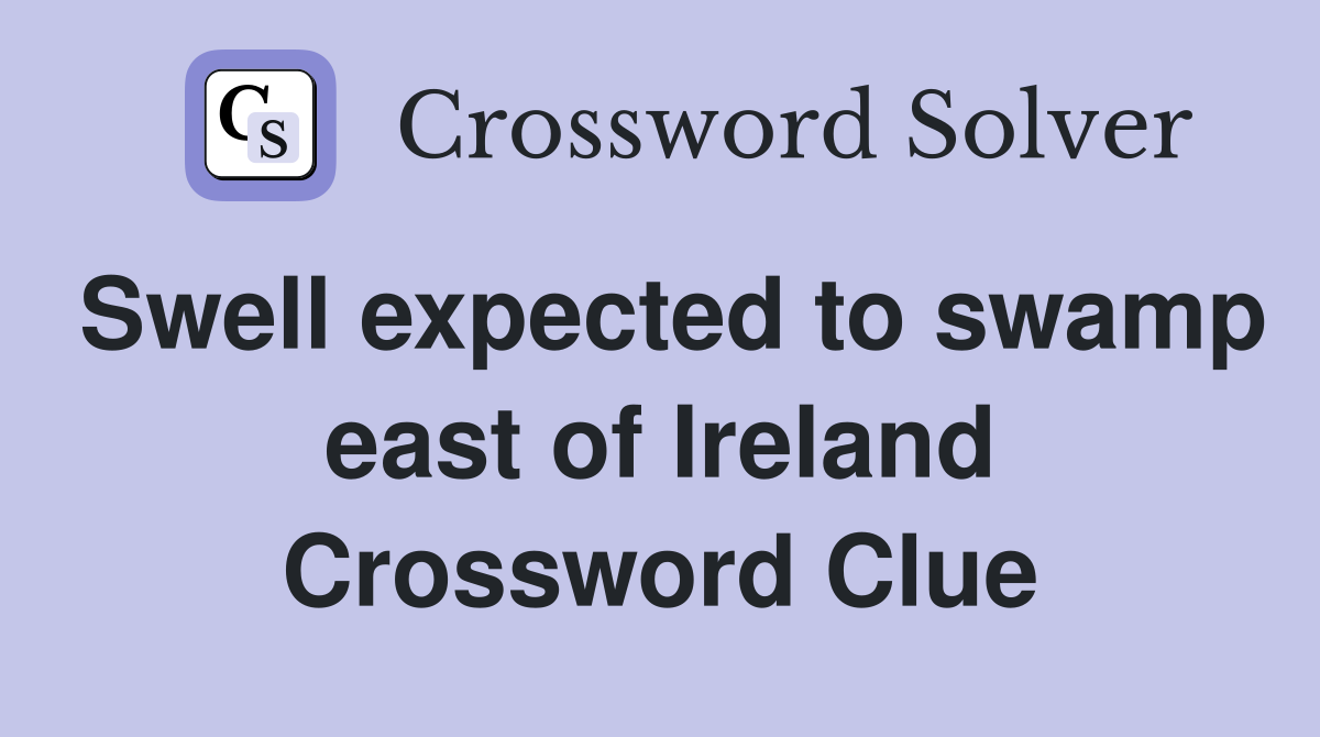 Swell expected to swamp east of Ireland Crossword Clue