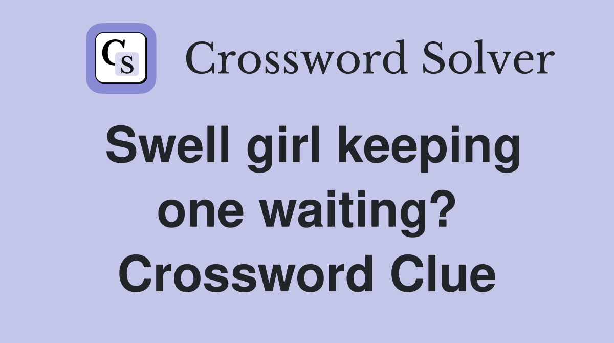 Swell girl keeping one waiting? Crossword Clue