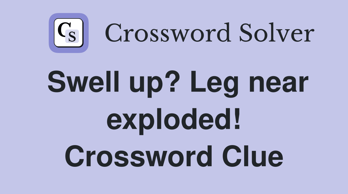 Swell up? Leg near exploded! Crossword Clue