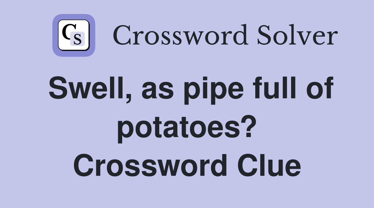 Swell, as pipe full of potatoes? Crossword Clue
