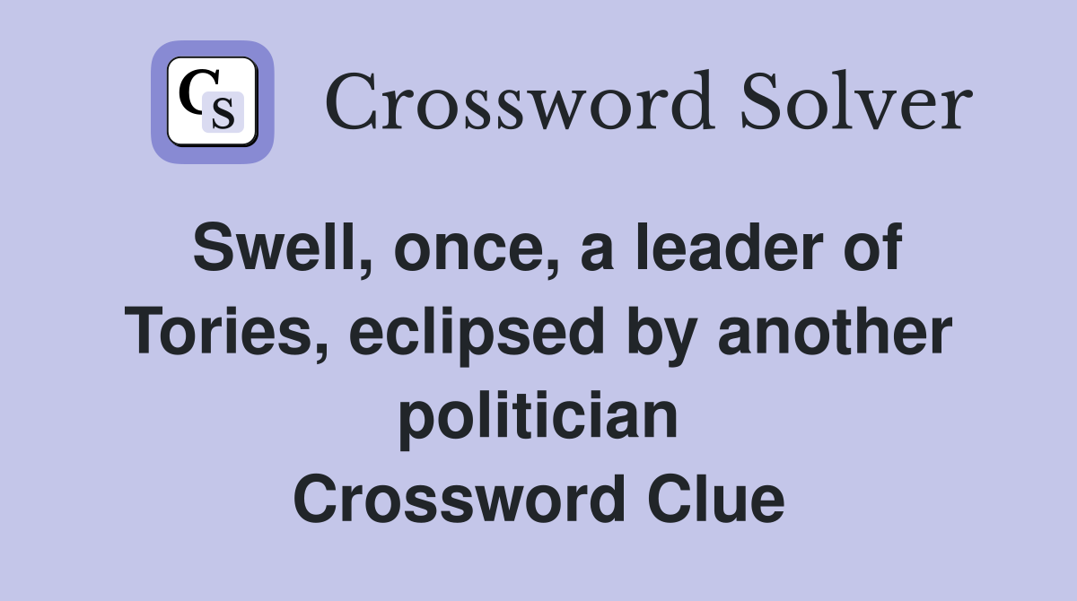 Swell, once, a leader of Tories, eclipsed by another politician Crossword Clue