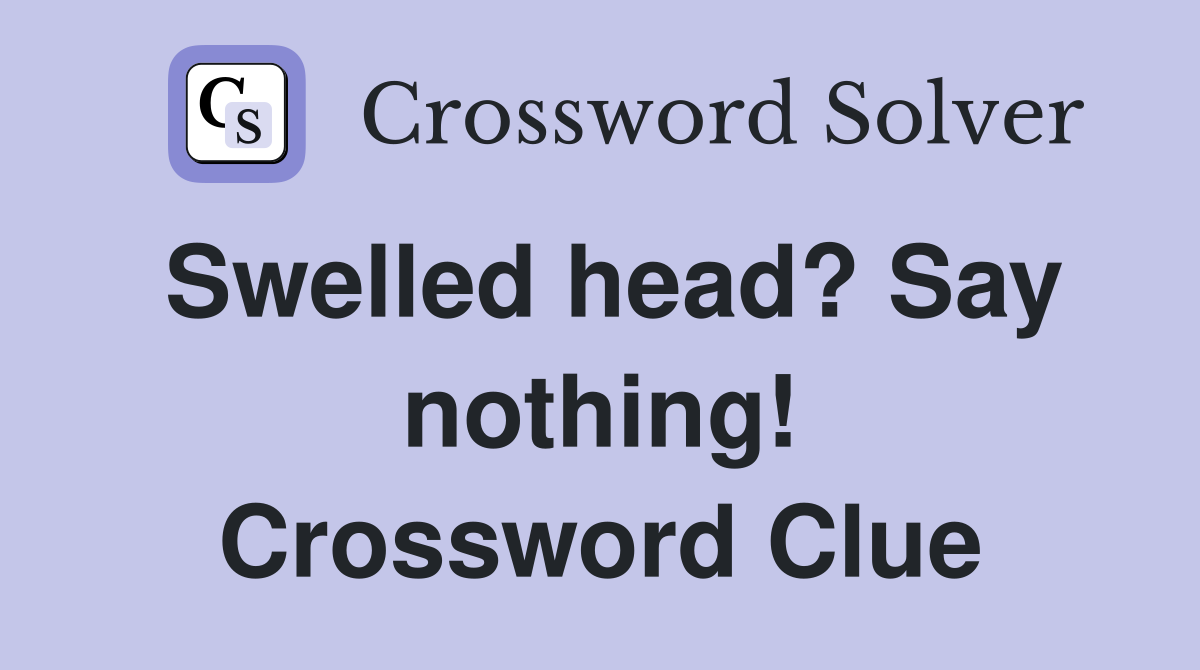 Swelled head? Say nothing! Crossword Clue