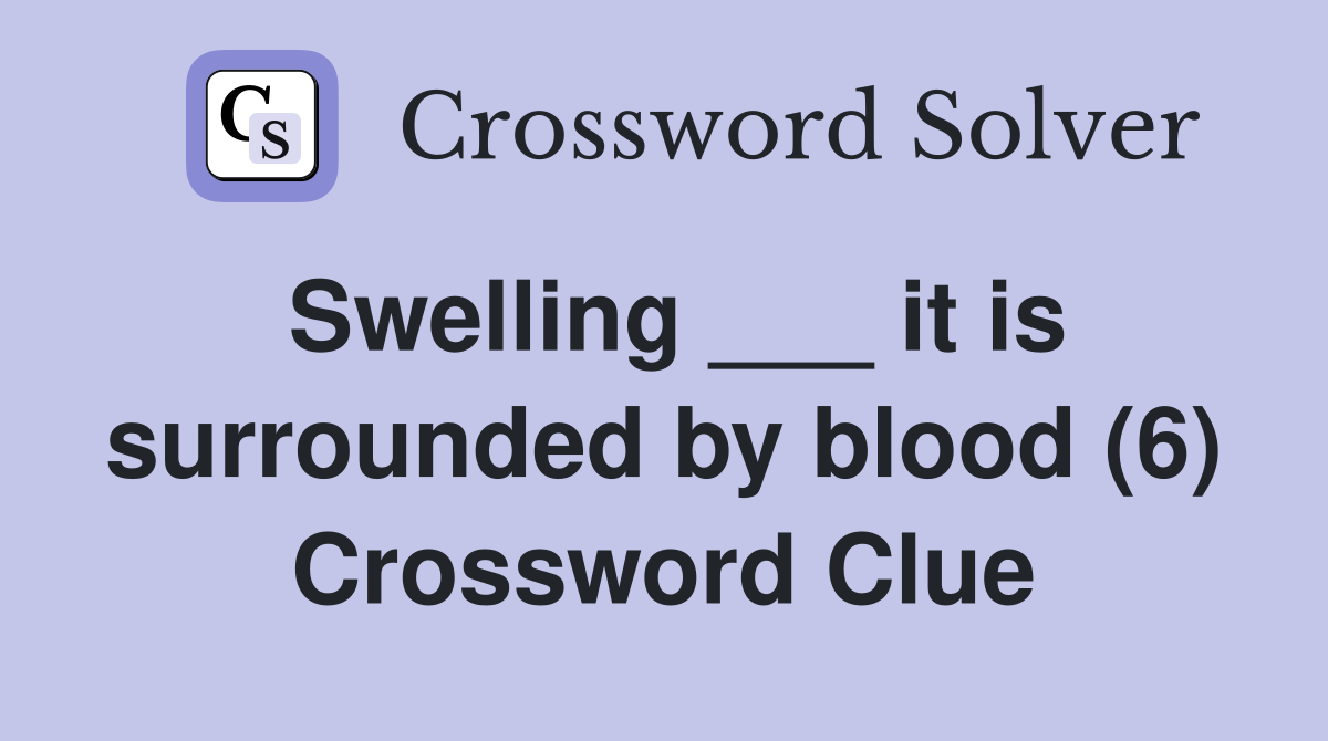 Swelling ___ it is surrounded by blood (6) Crossword Clue