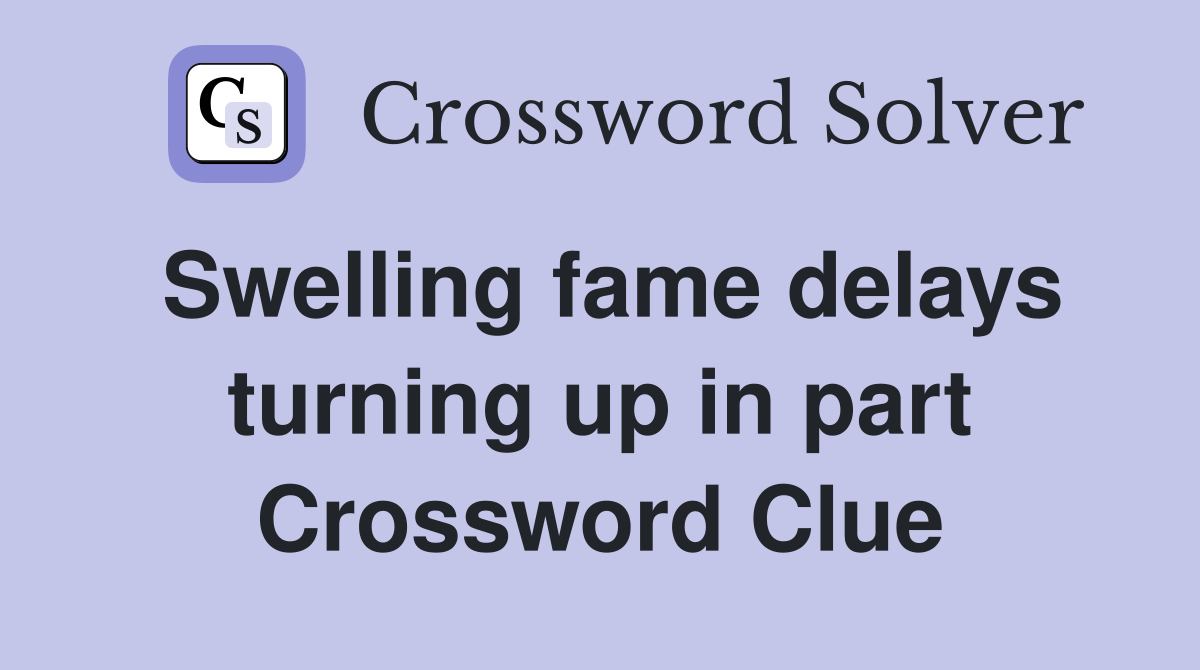 Swelling fame delays turning up in part Crossword Clue