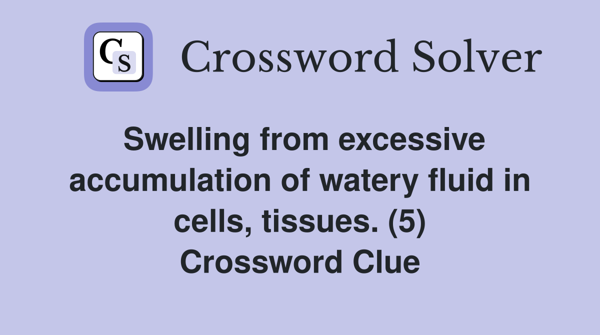 Swelling from excessive accumulation of watery fluid in cells, tissues. (5) Crossword Clue
