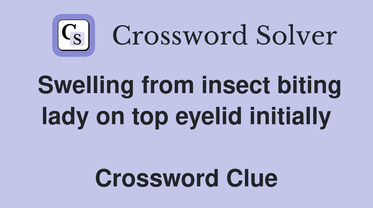 Swelling from insect biting lady on top eyelid initially  Crossword Clue