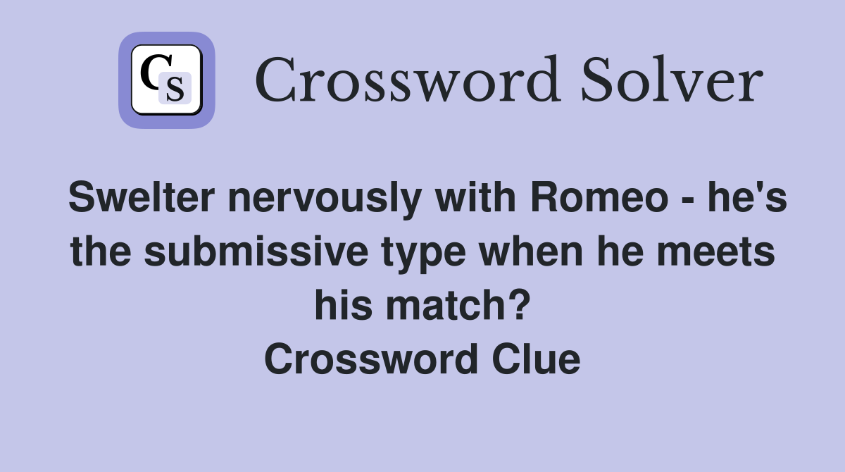 Swelter nervously with Romeo - he's the submissive type when he meets his match? Crossword Clue