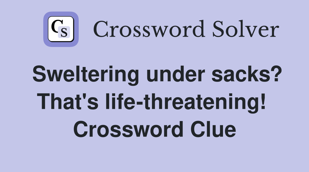 Sweltering under sacks? That's life-threatening!  Crossword Clue