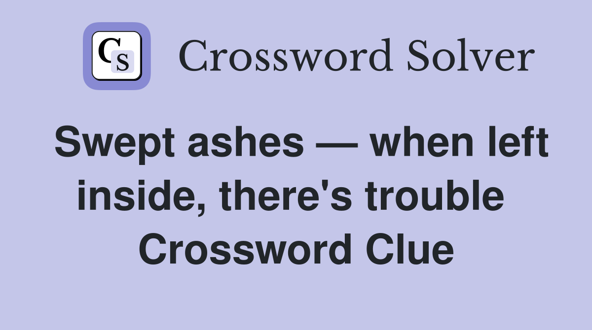 Swept ashes — when left inside, there's trouble  Crossword Clue