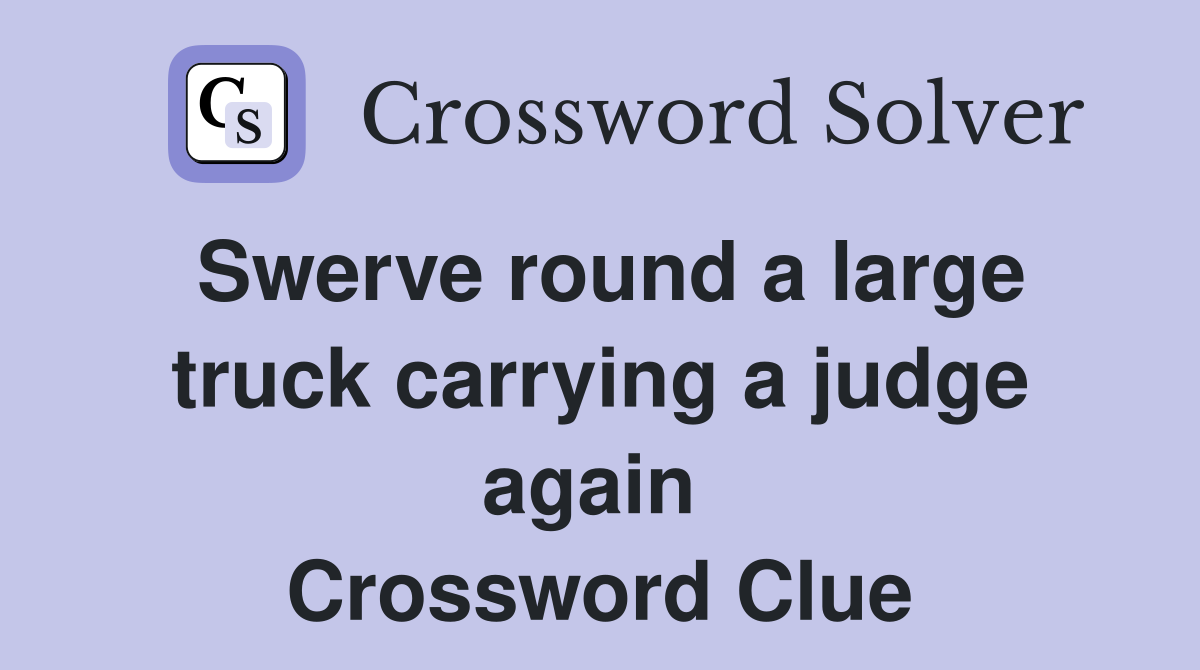 Swerve round a large truck carrying a judge again  Crossword Clue
