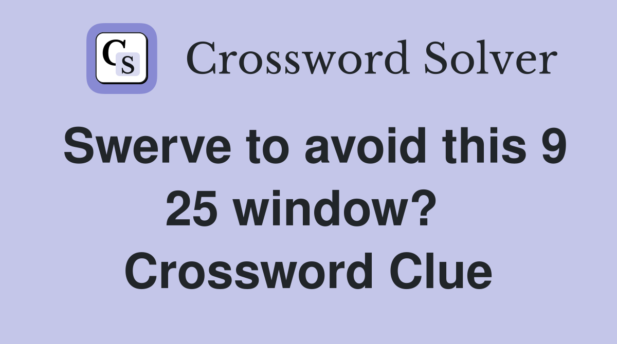 Swerve to avoid this 9 25 window?  Crossword Clue