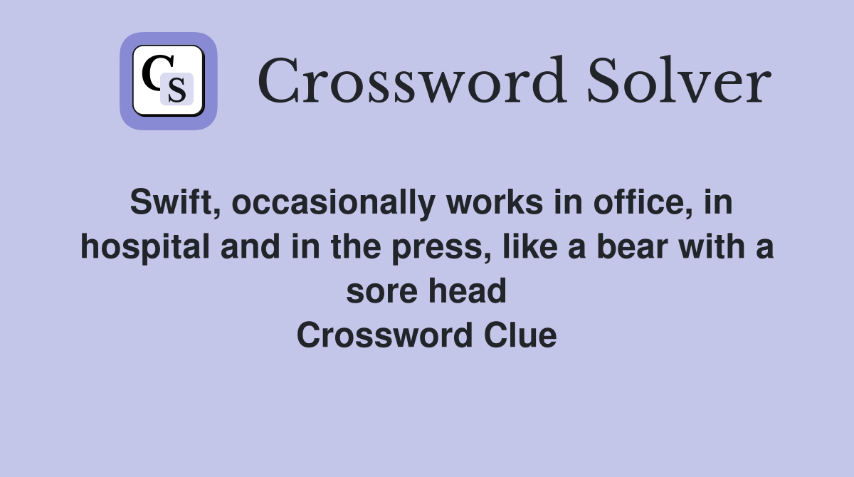 Swift, occasionally works in office, in hospital and in the press, like a bear with a sore head Crossword Clue