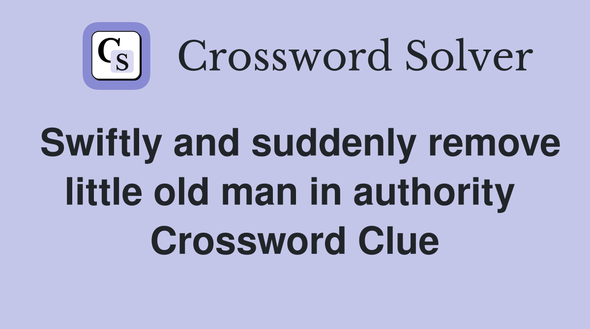 Swiftly and suddenly remove little old man in authority  Crossword Clue