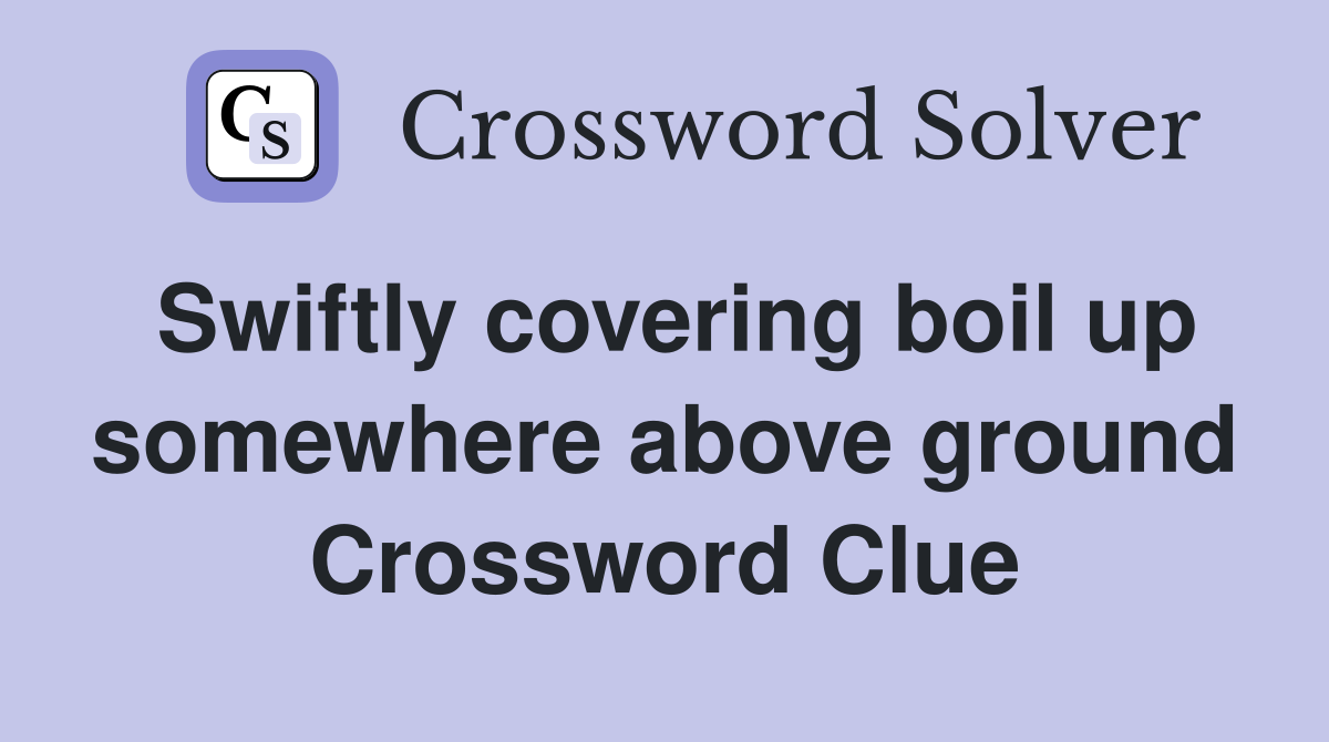 Swiftly covering boil up some­where above ground Crossword Clue