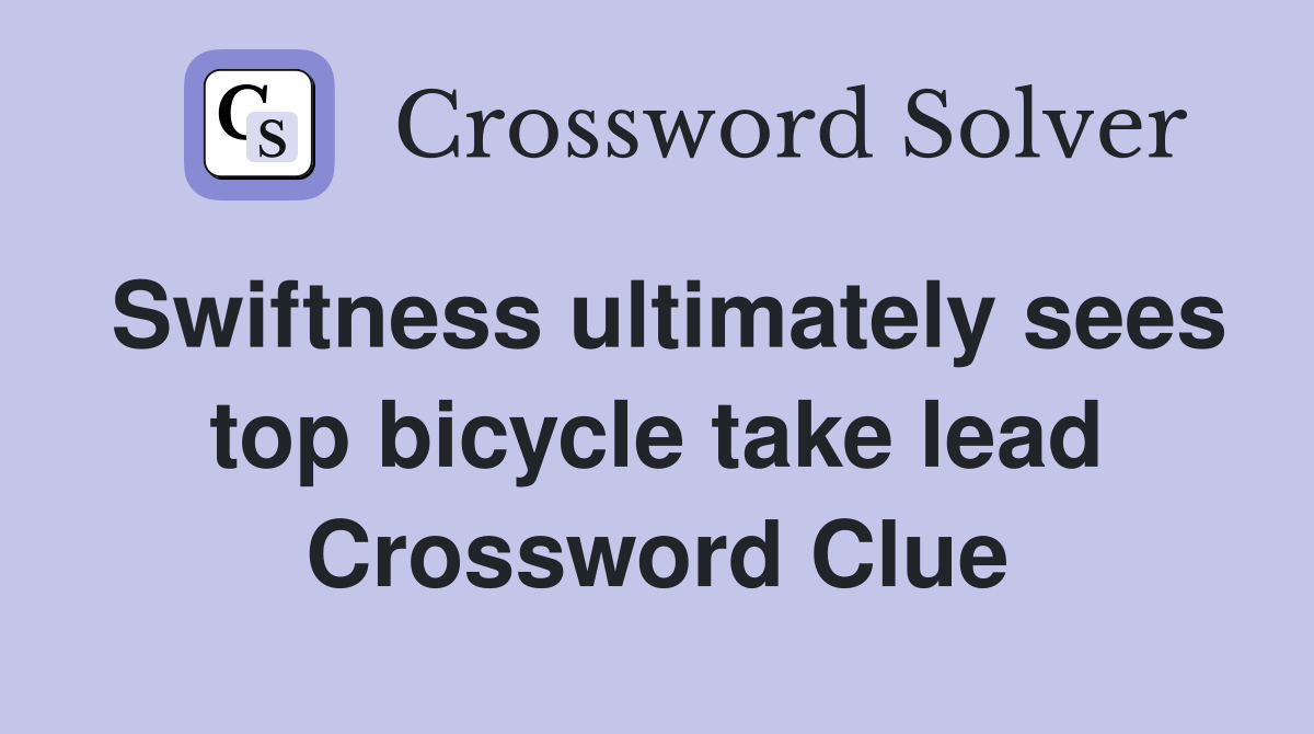Swiftness ultimately sees top bicycle take lead Crossword Clue