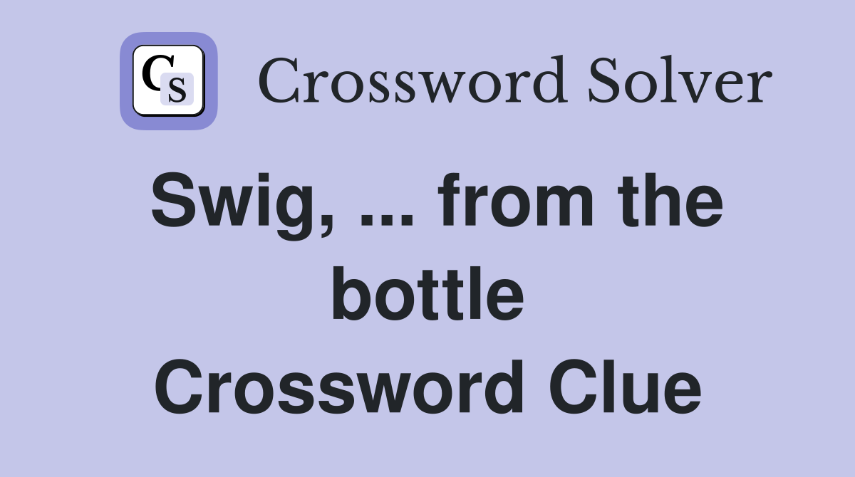 Swig, ... from the bottle Crossword Clue