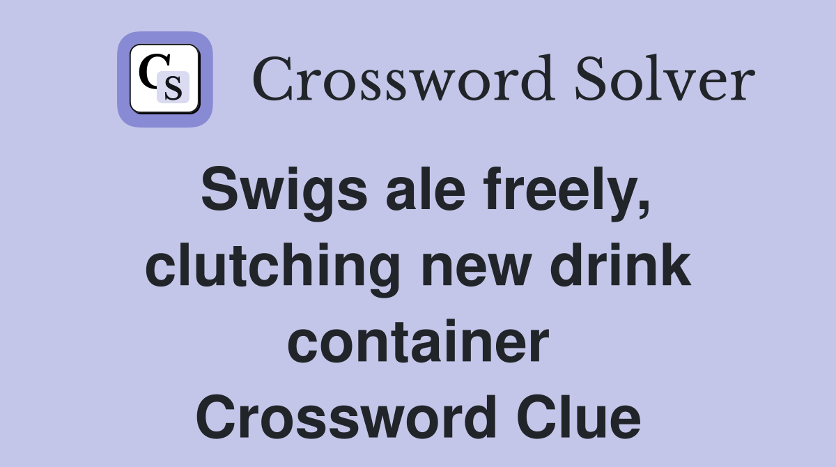 Swigs ale freely, clutching new drink container Crossword Clue