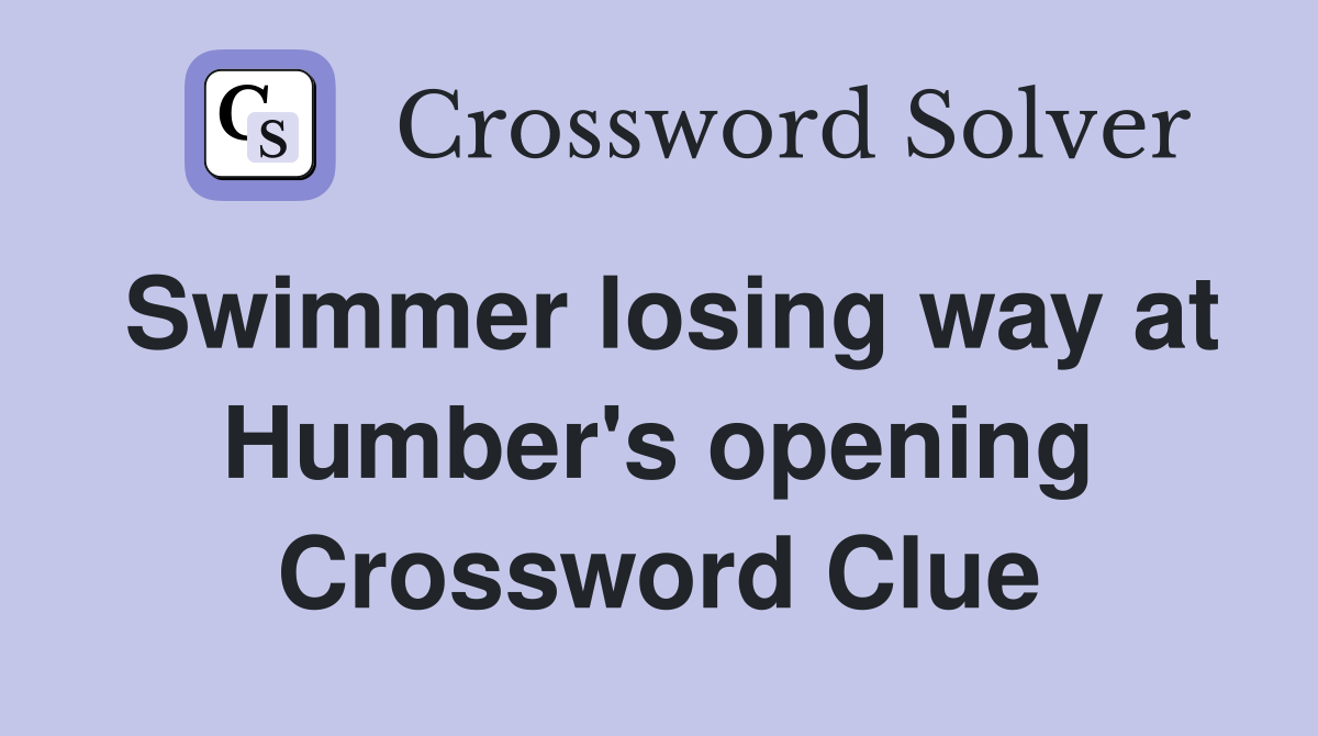 Swimmer losing way at Humber's opening Crossword Clue
