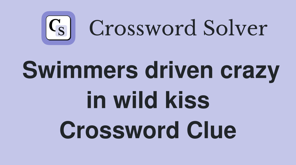 Swimmers driven crazy in wild kiss Crossword Clue
