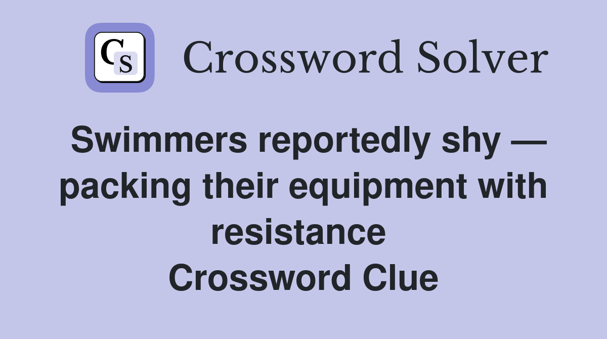 Swimmers reportedly shy — packing their equipment with resistance  Crossword Clue