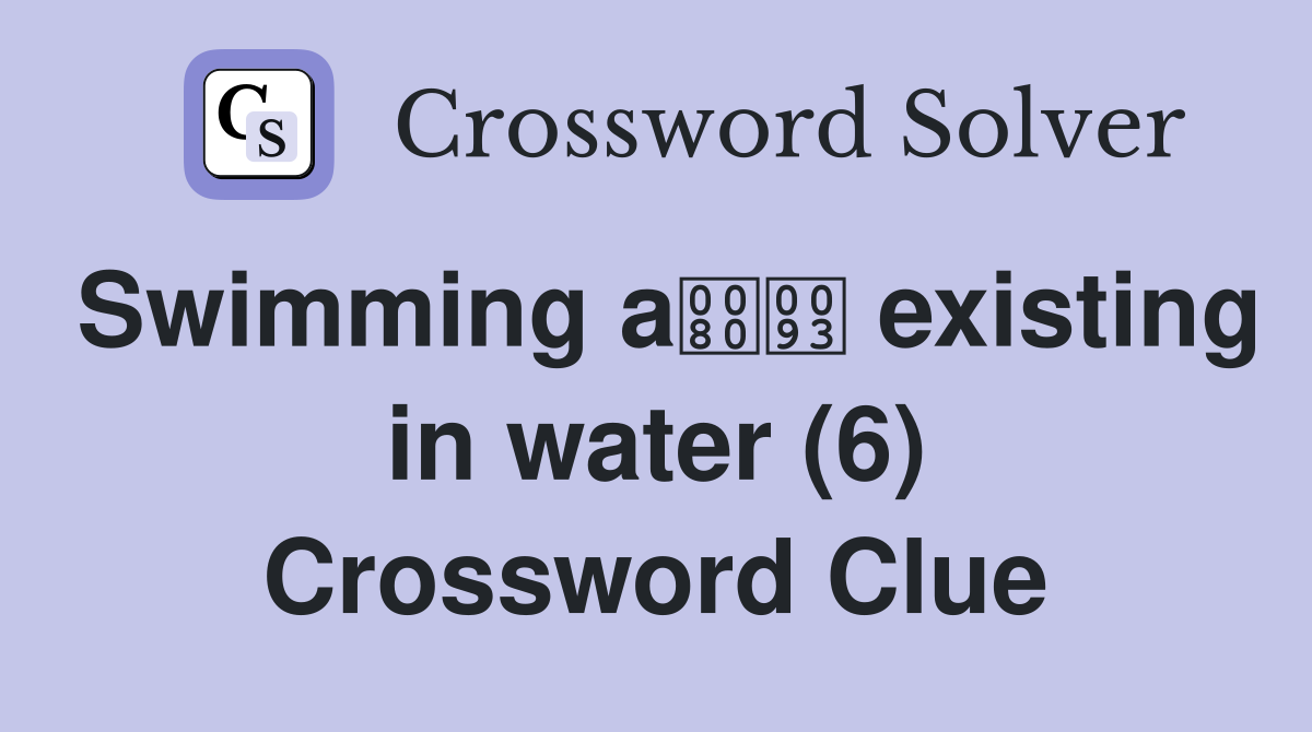 Swimming a existing in water (6) Crossword Clue