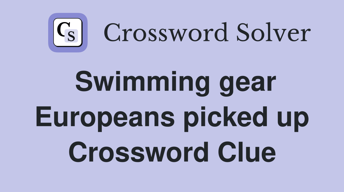 Swimming gear Europeans picked up Crossword Clue