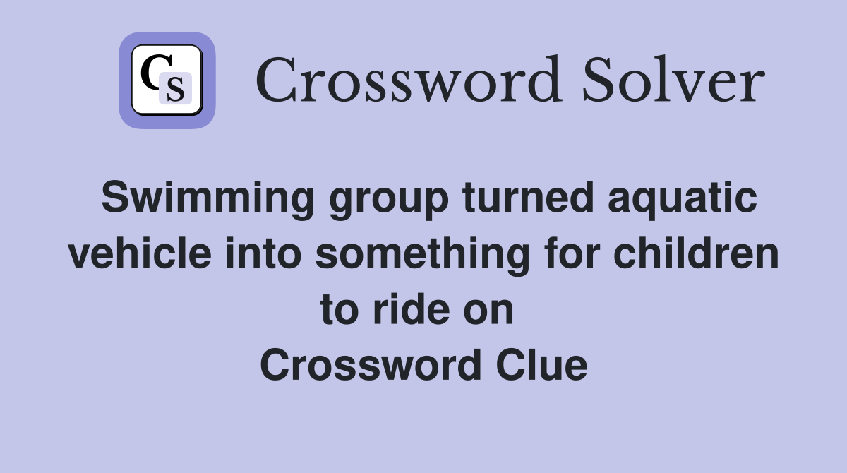 Swimming group turned aquatic vehicle into something for children to ride on  Crossword Clue