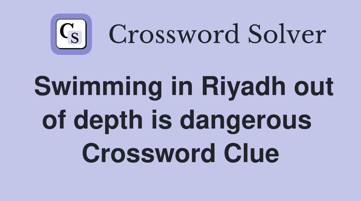 Swimming in Riyadh out of depth is dangerous  Crossword Clue