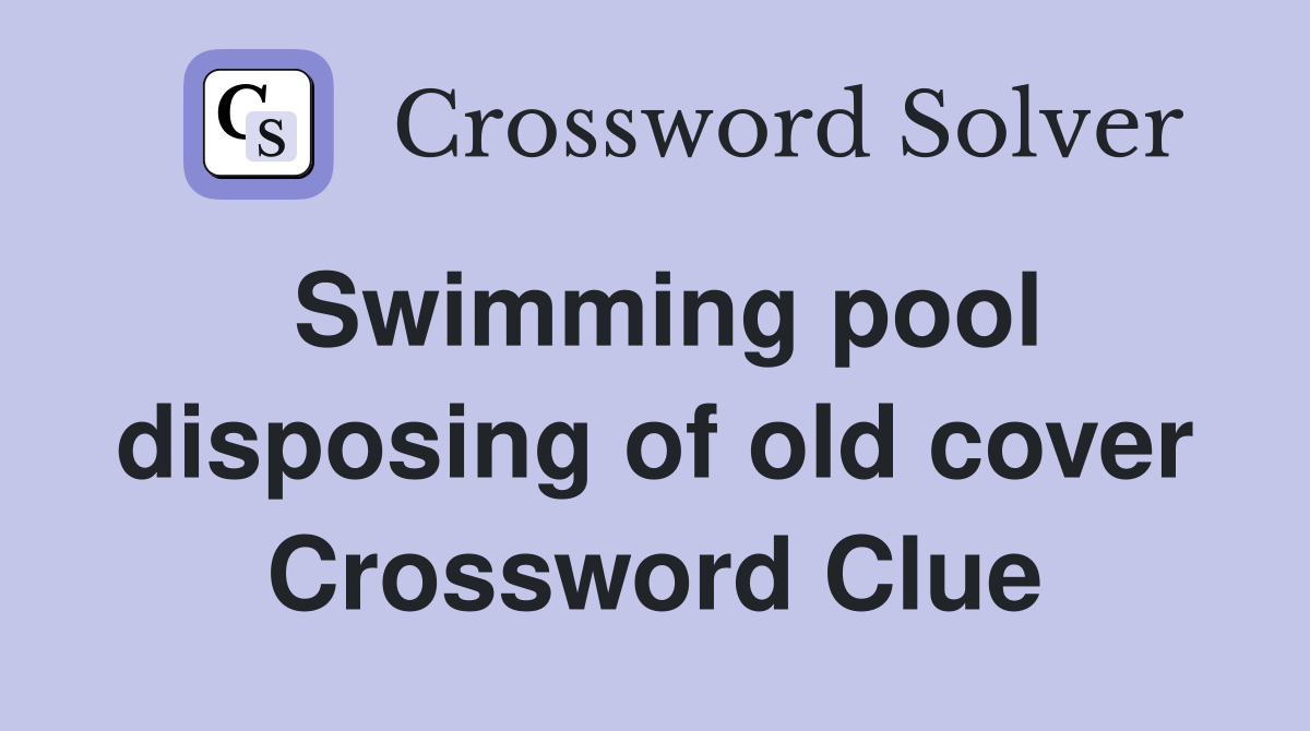 Swimming pool disposing of old cover Crossword Clue