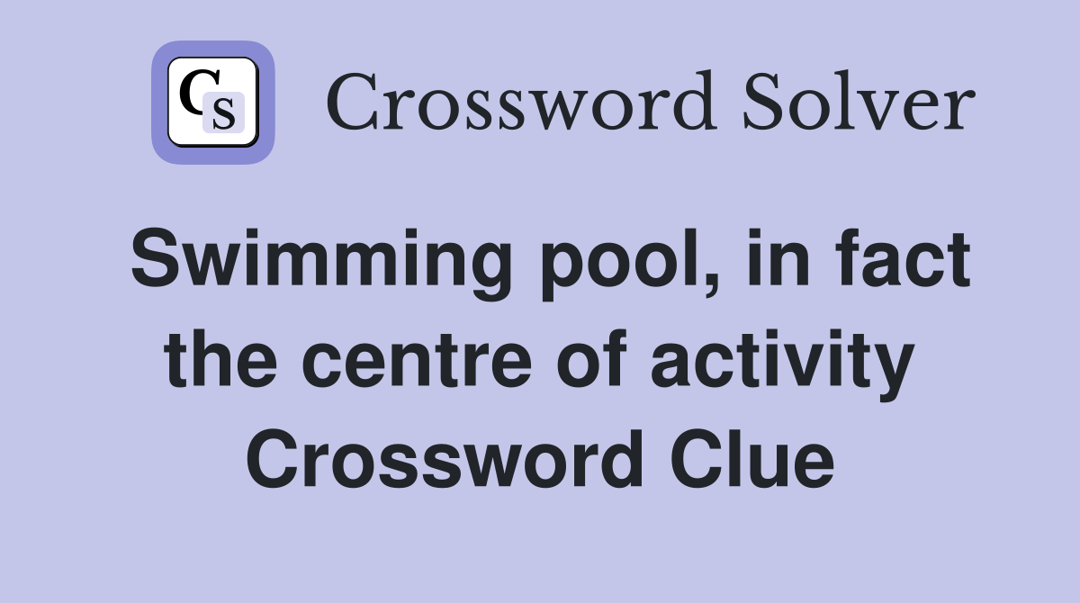 Swimming pool, in fact the centre of activity Crossword Clue