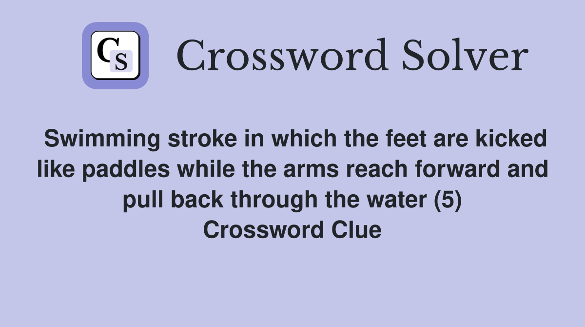 Swimming stroke in which the feet are kicked like paddles while the arms reach forward and pull back through the water (5) Crossword Clue