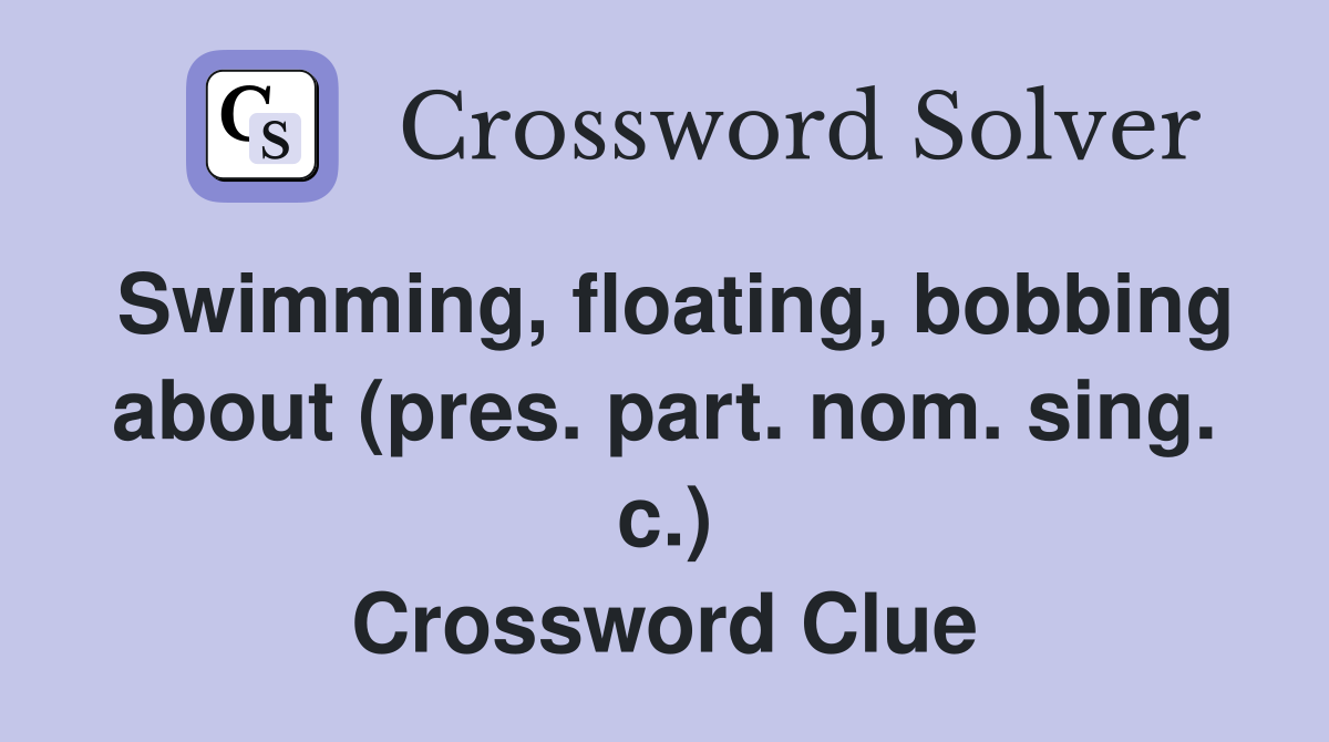 Swimming, floating, bobbing about (pres. part. nom. sing. c.) Crossword Clue