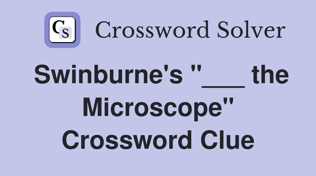 Swinburne's "___ the Microscope" Crossword Clue