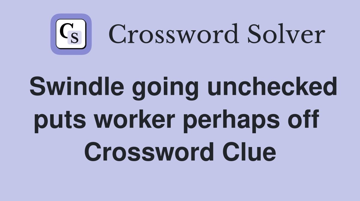 Swindle going unchecked puts worker perhaps off  Crossword Clue
