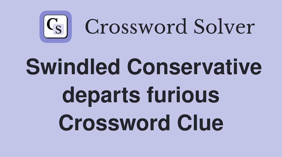 Swindled Conservative departs furious Crossword Clue