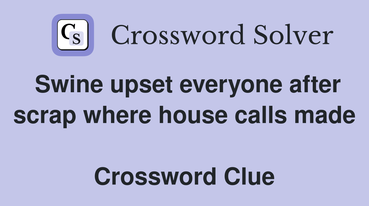 Swine upset everyone after scrap where house calls made  Crossword Clue