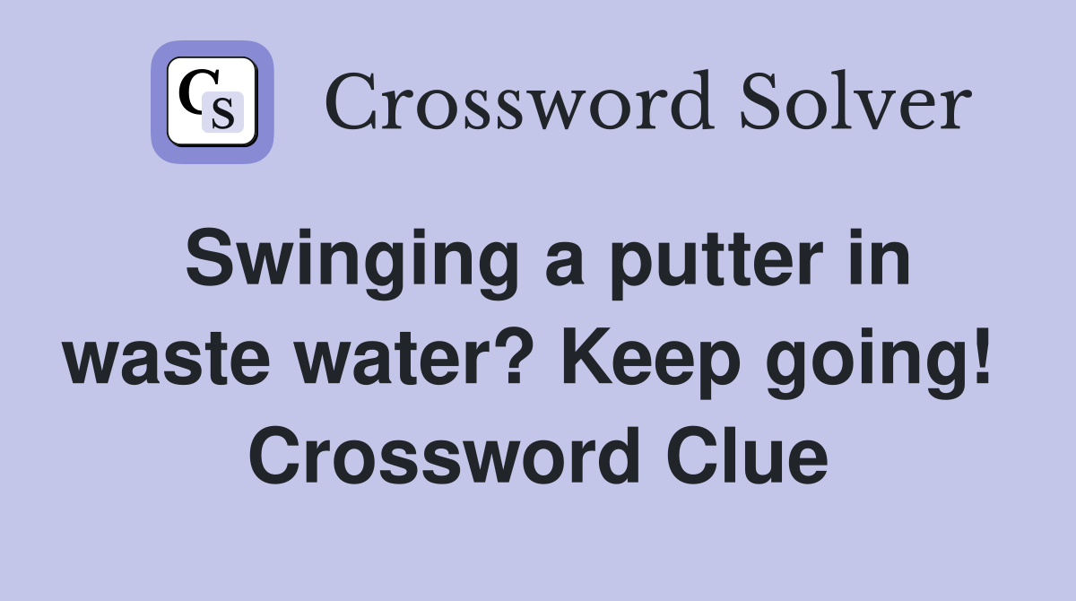 Swinging a putter in waste water? Keep going!  Crossword Clue