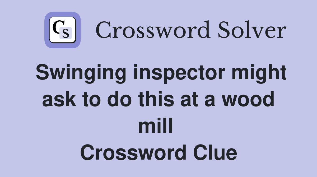 Swinging inspector might ask to do this at a wood mill  Crossword Clue