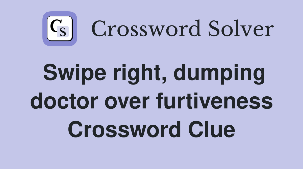 Swipe right, dumping doctor over furtiveness Crossword Clue