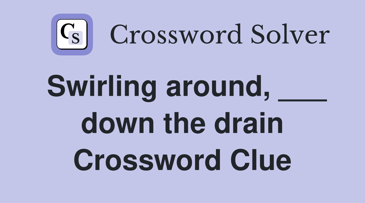 Swirling around, ___ down the drain Crossword Clue