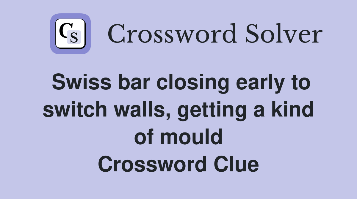 Swiss bar closing early to switch walls, getting a kind of mould Crossword Clue