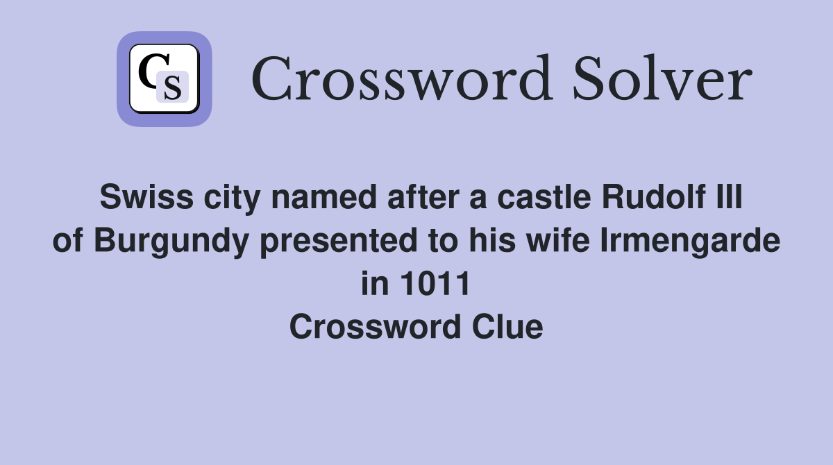 Swiss city named after a castle Rudolf III of Burgundy presented to his wife Irmengarde in 1011 Crossword Clue